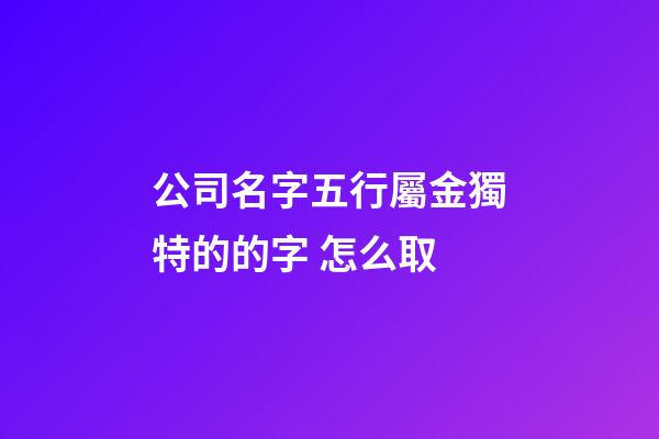 公司名字五行屬金獨特的的字 怎么取-第1張-公司起名-玄機派